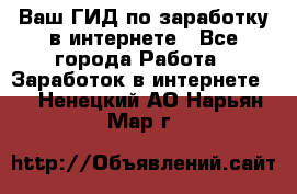 Ваш ГИД по заработку в интернете - Все города Работа » Заработок в интернете   . Ненецкий АО,Нарьян-Мар г.